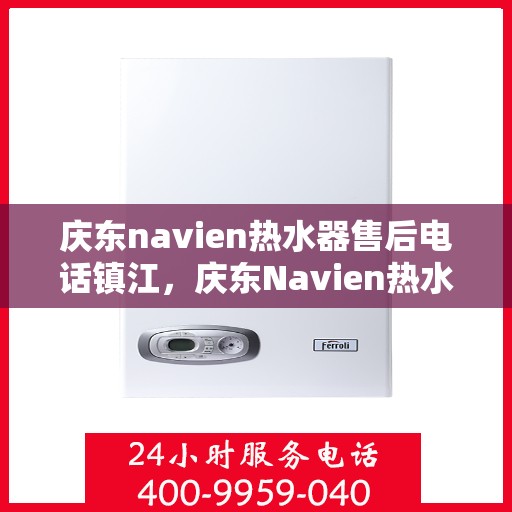庆东navien热水器售后电话镇江，庆东Navien热水器镇江售后服务中心联系电话