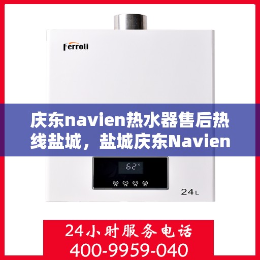 庆东navien热水器售后热线盐城，盐城庆东Navien热水器售后服务热线及支持指南