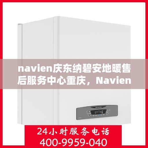 navien庆东纳碧安地暖售后服务中心重庆，Navien庆东纳碧安地暖重庆售后服务中心，专业维修，贴心服务