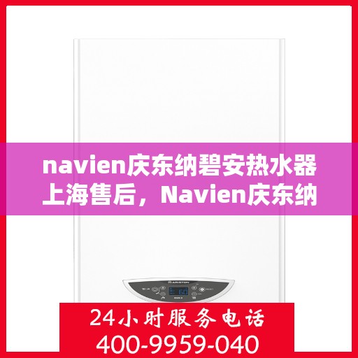 navien庆东纳碧安热水器上海售后，Navien庆东纳碧安热水器上海售后服务中心专业服务介绍