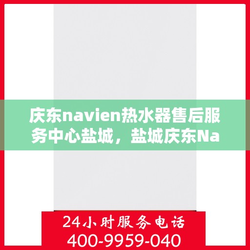 庆东navien热水器售后服务中心盐城，盐城庆东Navien热水器售后服务中心，专业维修与贴心服务