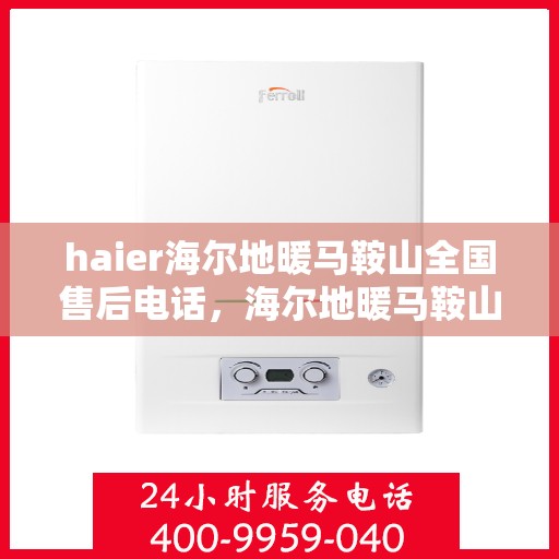 haier海尔地暖马鞍山全国售后电话，海尔地暖马鞍山售后电话，专业维修与贴心服务热线
