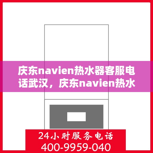 庆东navien热水器客服电话武汉，庆东navien热水器武汉客服热线全面服务指南