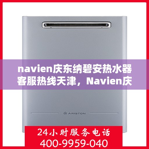 navien庆东纳碧安热水器客服热线天津，Navien庆东纳碧安热水器天津客服热线及售后支持