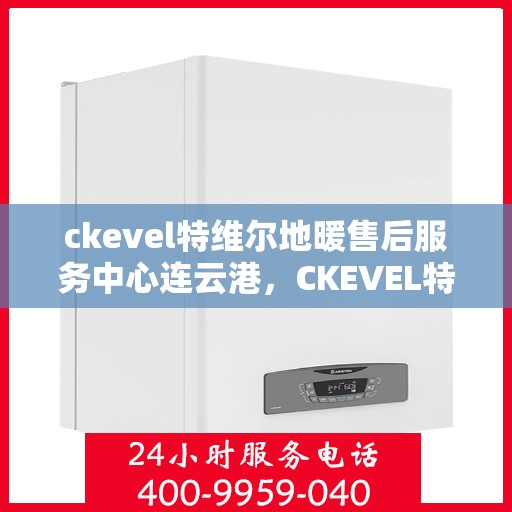 ckevel特维尔地暖售后服务中心连云港，CKEVEL特维尔地暖连云港售后服务中心，专业维修，贴心服务