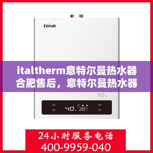 italtherm意特尔曼热水器合肥售后，意特尔曼热水器合肥售后服务中心，专业维修与贴心服务