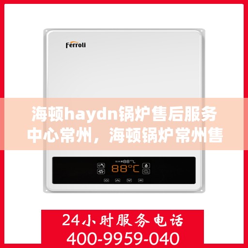 海顿haydn锅炉售后服务中心常州，海顿锅炉常州售后服务中心，专业维修，贴心服务