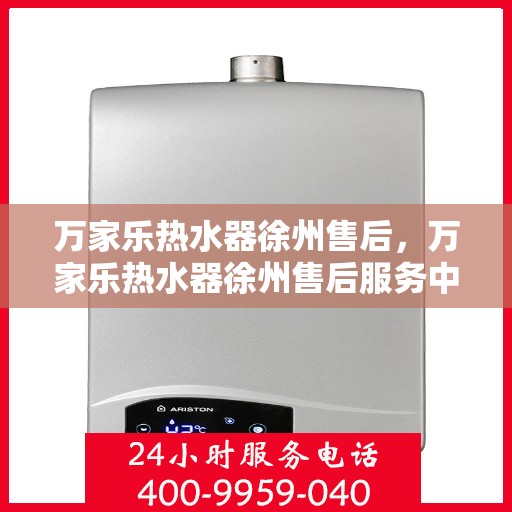 万家乐热水器徐州售后，万家乐热水器徐州售后服务中心，专业维修与贴心服务