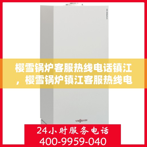 樱雪锅炉客服热线电话镇江，樱雪锅炉镇江客服热线电话全面服务指南