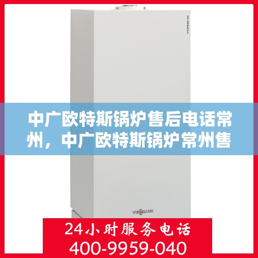 中广欧特斯锅炉售后电话常州，中广欧特斯锅炉常州售后电话及服务一览