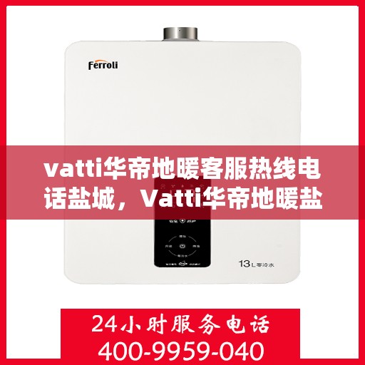 vatti华帝地暖客服热线电话盐城，Vatti华帝地暖盐城客服热线电话，专业解答，温暖您的生活