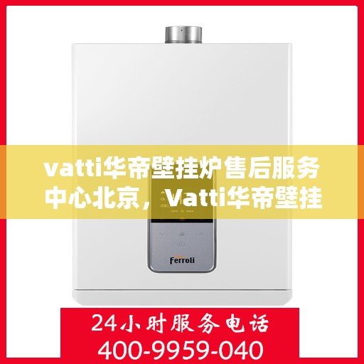 vatti华帝壁挂炉售后服务中心北京，Vatti华帝壁挂炉北京售后服务中心，专业维修，贴心服务