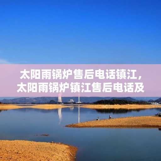太阳雨锅炉售后电话镇江，太阳雨锅炉镇江售后电话及服务一览