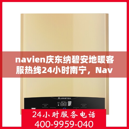 navien庆东纳碧安地暖客服热线24小时南宁，Navien庆东纳碧安地暖南宁客服热线全天候服务开启
