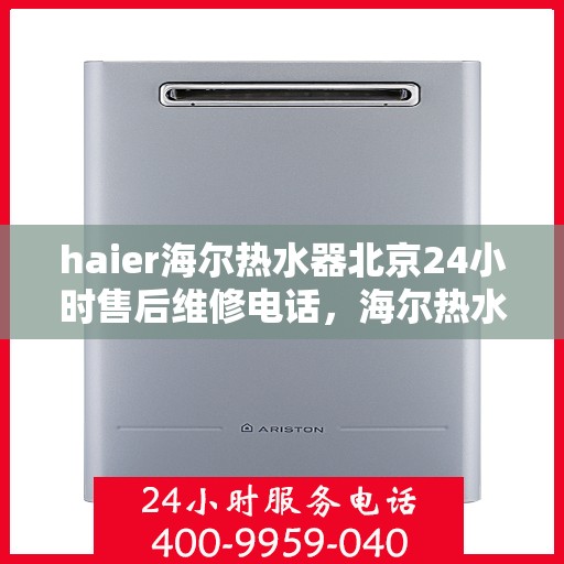 haier海尔热水器北京24小时售后维修电话，海尔热水器北京全天候售后维修热线与解决方案支持