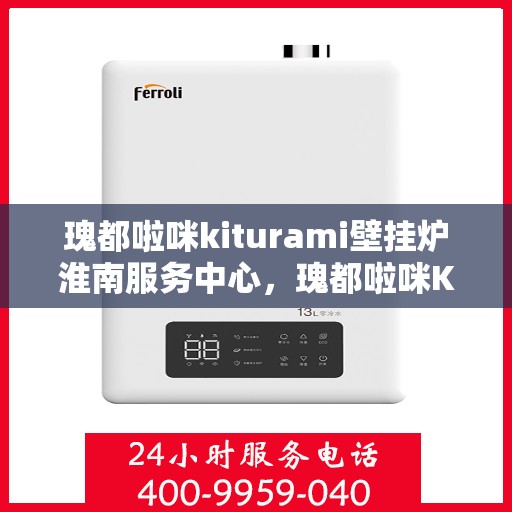 瑰都啦咪kiturami壁挂炉淮南服务中心，瑰都啦咪Kiturami壁挂炉淮南服务中心，专业维修与贴心服务