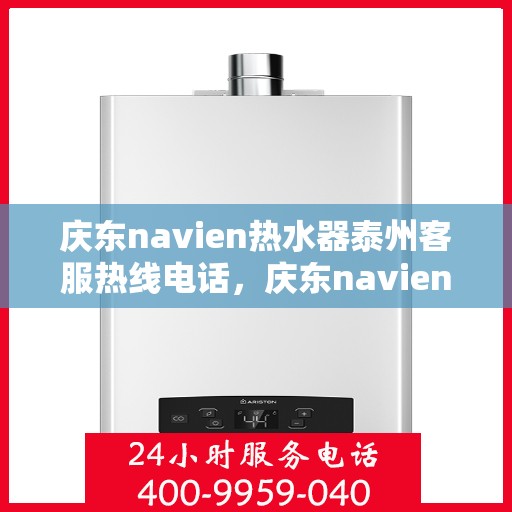 庆东navien热水器泰州客服热线电话，庆东navien热水器泰州客服热线电话及售后服务解析