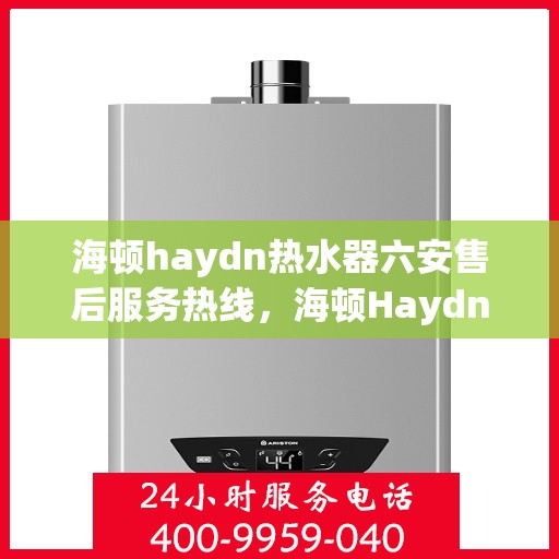 海顿haydn热水器六安售后服务热线，海顿Haydn热水器六安售后热线，专业服务，温暖您的生活