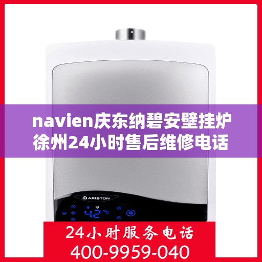 navien庆东纳碧安壁挂炉徐州24小时售后维修电话，徐州Navien庆东纳碧安壁挂炉全天候售后维修服务热线