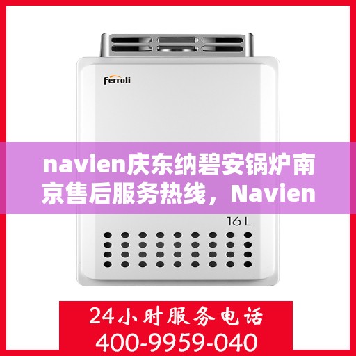 navien庆东纳碧安锅炉南京售后服务热线，Navien庆东纳碧安锅炉南京售后服务热线，专业团队为您提供全方位服务支持