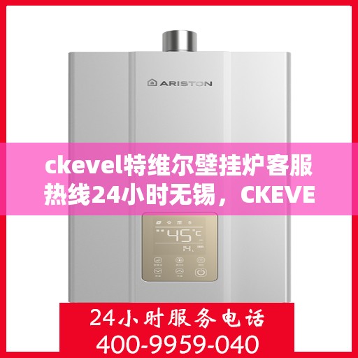 ckevel特维尔壁挂炉客服热线24小时无锡，CKEVEL特维尔壁挂炉无锡全天候客服热线，专业解答您的疑问