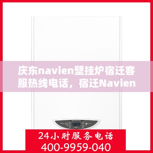 庆东navien壁挂炉宿迁客服热线电话，宿迁Navien壁挂炉客服热线——庆东官方授权服务