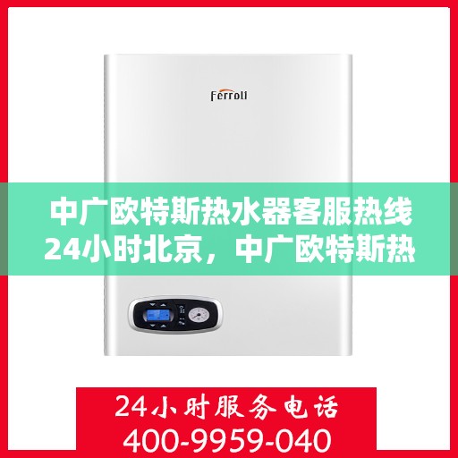中广欧特斯热水器客服热线24小时北京，中广欧特斯热水器北京24小时客服热线全面服务