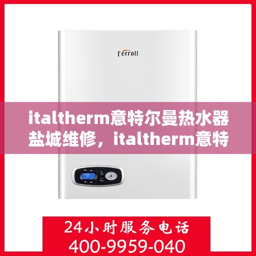 italtherm意特尔曼热水器盐城维修，italtherm意特尔曼热水器盐城专业维修服务
