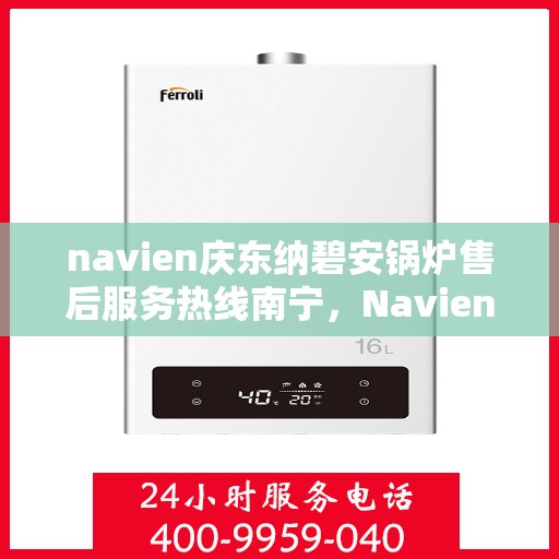 navien庆东纳碧安锅炉售后服务热线南宁，Navien庆东纳碧安锅炉南宁售后服务热线及维修支持专业服务