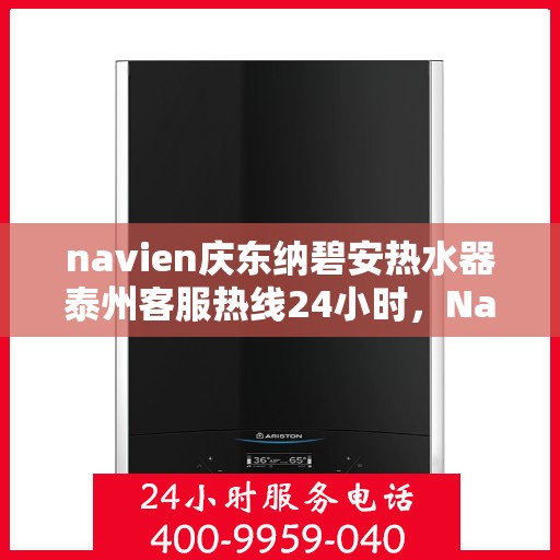navien庆东纳碧安热水器泰州客服热线24小时，Navien庆东纳碧安热水器泰州客服热线全天候服务支持