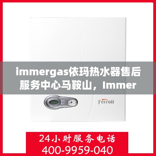 immergas依玛热水器售后服务中心马鞍山，Immergas依玛热水器马鞍山售后服务中心，专业维修，贴心服务