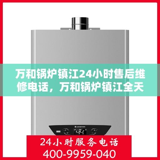 万和锅炉镇江24小时售后维修电话，万和锅炉镇江全天候售后维修服务热线公布