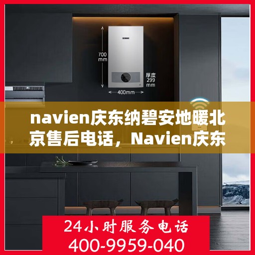 navien庆东纳碧安地暖北京售后电话，Navien庆东纳碧安地暖北京售后热线及维修服务指南