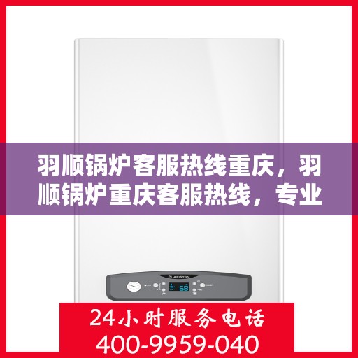 羽顺锅炉客服热线重庆，羽顺锅炉重庆客服热线，专业解答，贴心服务
