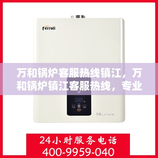 万和锅炉客服热线镇江，万和锅炉镇江客服热线，专业解答，贴心服务