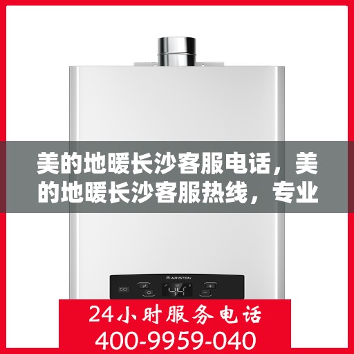 美的地暖长沙客服电话，美的地暖长沙客服热线，专业支持与解决方案一站式服务