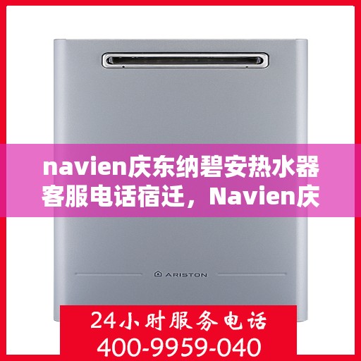 navien庆东纳碧安热水器客服电话宿迁，Navien庆东纳碧安热水器宿迁客服热线及售后服务电话