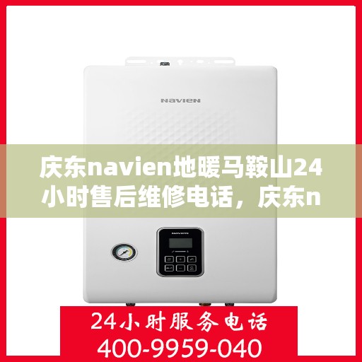 庆东navien地暖马鞍山24小时售后维修电话，庆东navien地暖马鞍山全天候售后维修热线