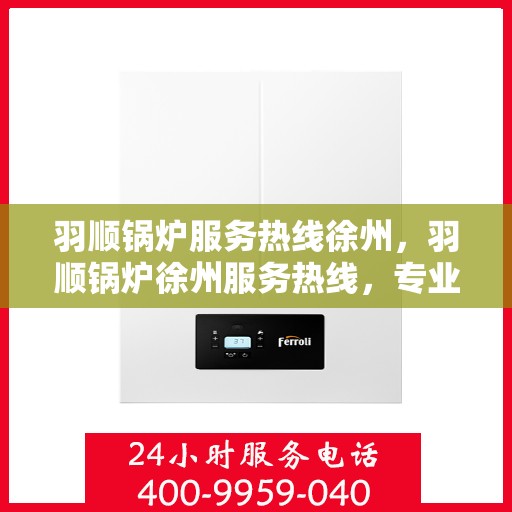 羽顺锅炉服务热线徐州，羽顺锅炉徐州服务热线，专业维修与咨询一站式解决