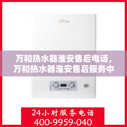 万和热水器淮安售后电话，万和热水器淮安售后服务中心联系电话