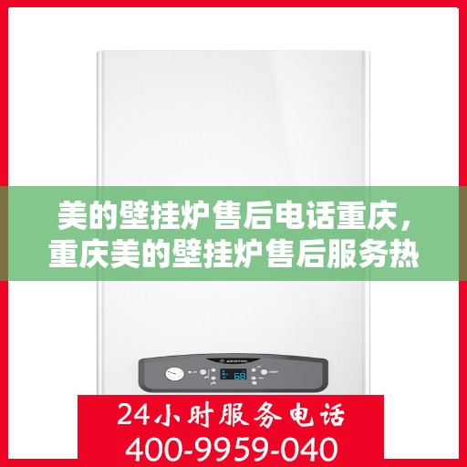 美的壁挂炉售后电话重庆，重庆美的壁挂炉售后服务热线及电话支持指南