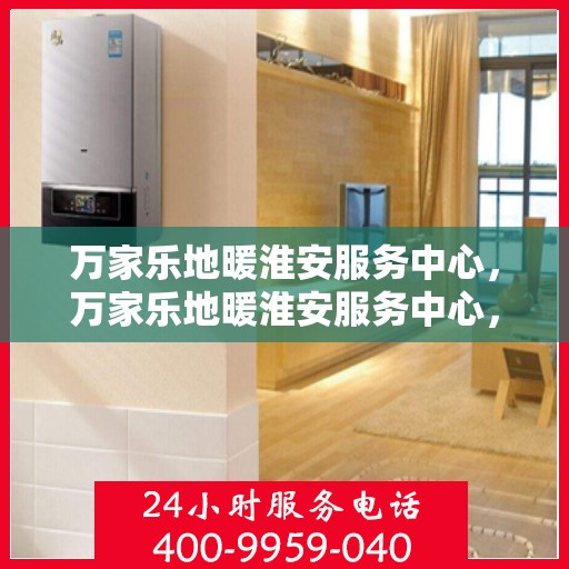 万家乐地暖淮安服务中心，万家乐地暖淮安服务中心，专业温暖，为您量身定制