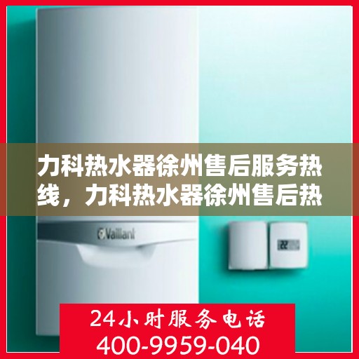 力科热水器徐州售后服务热线，力科热水器徐州售后热线，专业服务，温暖您的生活