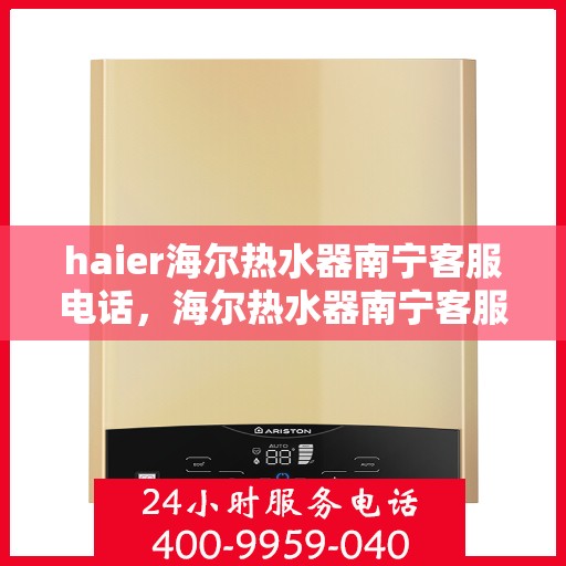 haier海尔热水器南宁客服电话，海尔热水器南宁客服热线及售后支持服务指南