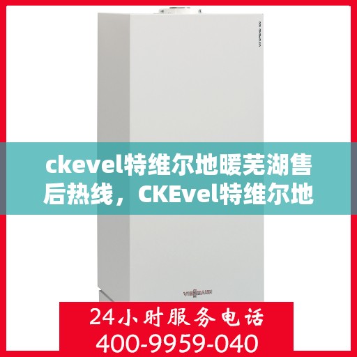 ckevel特维尔地暖芜湖售后热线，CKEvel特维尔地暖芜湖售后服务热线全解析