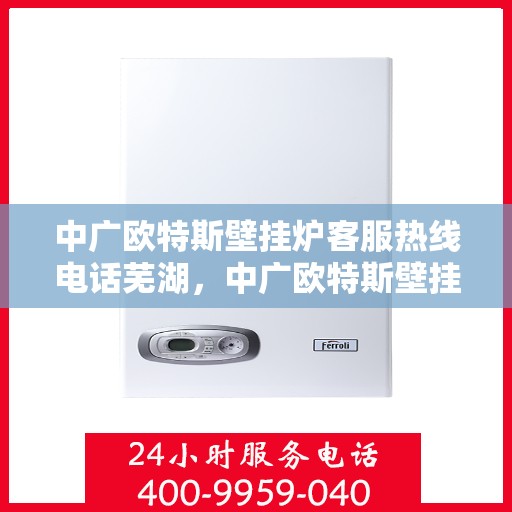 中广欧特斯壁挂炉客服热线电话芜湖，中广欧特斯壁挂炉客服热线在芜湖，专业团队为您解答疑问，贴心服务就在身边。