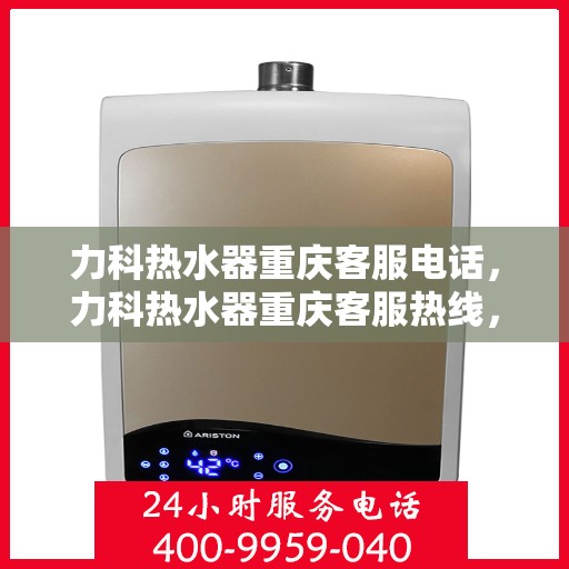 力科热水器重庆客服电话，力科热水器重庆客服热线，专业解答，贴心服务！