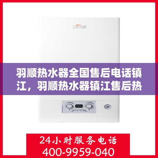 羽顺热水器全国售后电话镇江，羽顺热水器镇江售后热线，专业维修与全国服务热线一览表