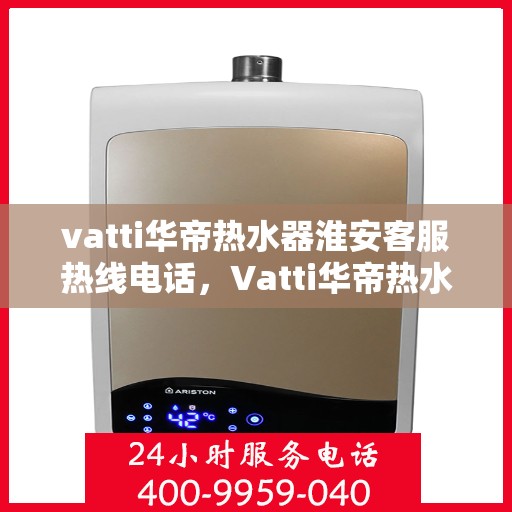vatti华帝热水器淮安客服热线电话，Vatti华帝热水器淮安客服热线全攻略，一键解决您的疑问与需求