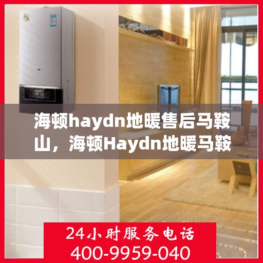 海顿haydn地暖售后马鞍山，海顿Haydn地暖马鞍山售后服务中心介绍及售后支持
